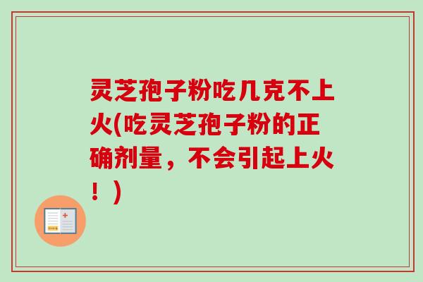 灵芝孢子粉吃几克不上火(吃灵芝孢子粉的正确剂量,不会引起上火!) 灵芝孢子粉吃几克不上火(吃灵芝孢子粉的正确剂量,不会引起上火!)