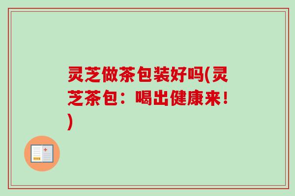 灵芝做茶包装好吗(灵芝茶包：喝出健康来！)