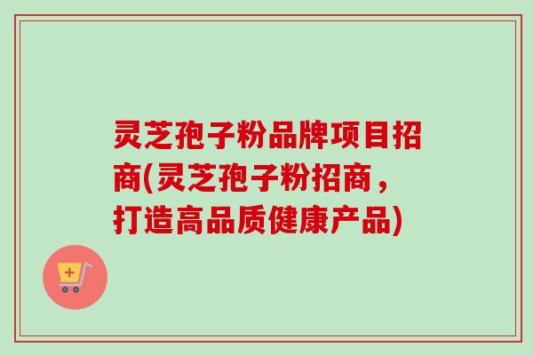 灵芝孢子粉品牌项目招商(灵芝孢子粉招商,打造高品质健康产品) 灵芝孢子粉品牌项目招商(灵芝孢子粉招商,打造高品质健康产品)