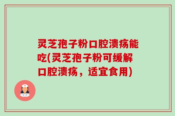 灵芝孢子粉口腔溃疡能吃(灵芝孢子粉可缓解口腔溃疡，适宜食用)