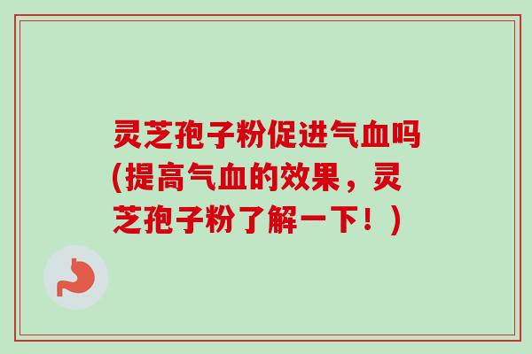 灵芝孢子粉促进气吗(提高气的效果,灵芝孢子粉了解一下!) 灵芝孢子粉促进气吗(提高气的效果,灵芝孢子粉了解一下!)