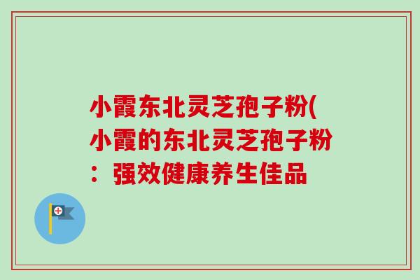 小霞东北灵芝孢子粉(小霞的东北灵芝孢子粉:强效健康养生佳品 小霞东北灵芝孢子粉(小霞的东北灵芝孢子粉:强效健康养生佳品
