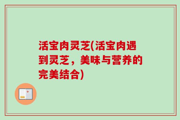 活宝肉灵芝(活宝肉遇到灵芝,美味与营养的完美结合) 活宝肉灵芝(活宝肉遇到灵芝,美味与营养的完美结合)