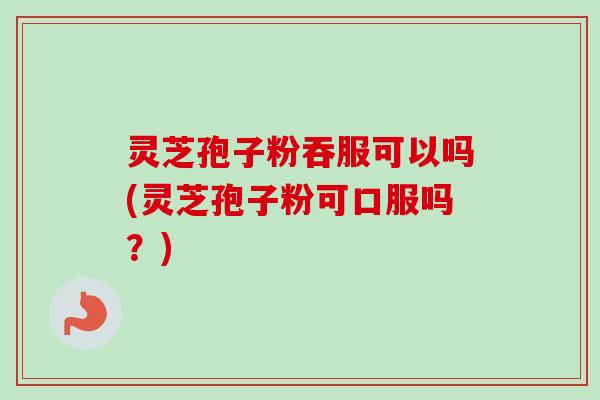 灵芝孢子粉吞服可以吗(灵芝孢子粉可口服吗?) 灵芝孢子粉吞服可以吗(灵芝孢子粉可口服吗?)