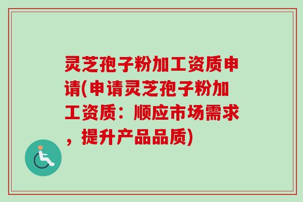灵芝孢子粉加工资质申请(申请灵芝孢子粉加工资质:顺应市场需求,提升产品品质) 灵芝孢子粉加工资质申请(申请灵芝孢子粉加工资质:顺应市场需求,提升产品品质)