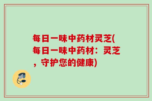 每日一味材灵芝(每日一味材:灵芝,守护您的健康) 每日一味材灵芝(每日一味材:灵芝,守护您的健康)