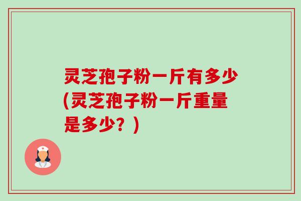 灵芝孢子粉一斤有多少(灵芝孢子粉一斤重量是多少?) 灵芝孢子粉一斤有多少(灵芝孢子粉一斤重量是多少?)