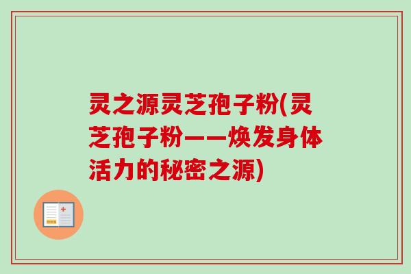 灵之源灵芝孢子粉(灵芝孢子粉——焕发身体活力的秘密之源) 灵之源灵芝孢子粉(灵芝孢子粉——焕发身体活力的秘密之源)