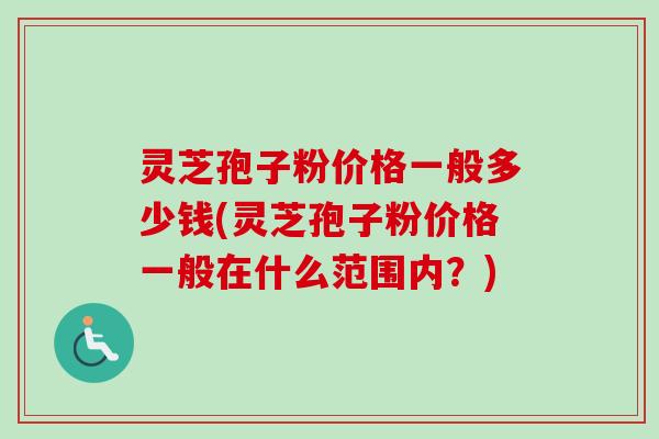 灵芝孢子粉价格一般多少钱(灵芝孢子粉价格一般在什么范围内?) 灵芝孢子粉价格一般多少钱(灵芝孢子粉价格一般在什么范围内?)