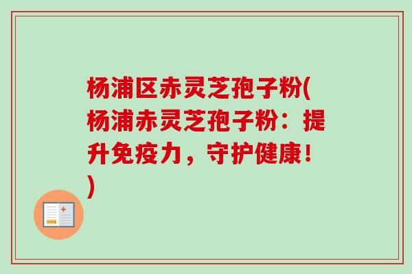 杨浦区赤灵芝孢子粉(杨浦赤灵芝孢子粉：提升免疫力，守护健康！)
