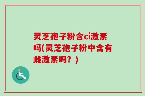 灵芝孢子粉含ci激素吗(灵芝孢子粉中含有雌激素吗?) 灵芝孢子粉含ci激素吗(灵芝孢子粉中含有雌激素吗?)