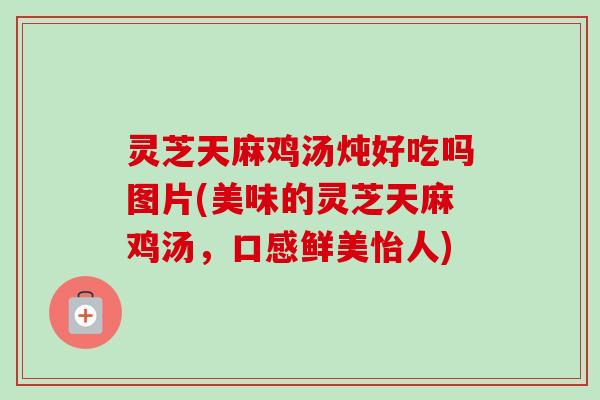 灵芝天麻鸡汤炖好吃吗图片(美味的灵芝天麻鸡汤,口感鲜美怡人) 灵芝天麻鸡汤炖好吃吗图片(美味的灵芝天麻鸡汤,口感鲜美怡人)