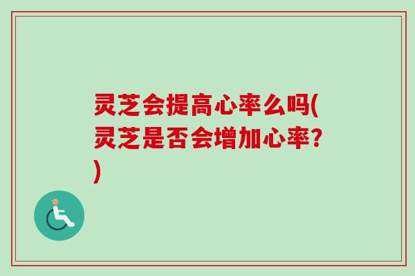 灵芝会提高心率么吗(灵芝是否会增加心率?) 灵芝会提高心率么吗(灵芝是否会增加心率?)