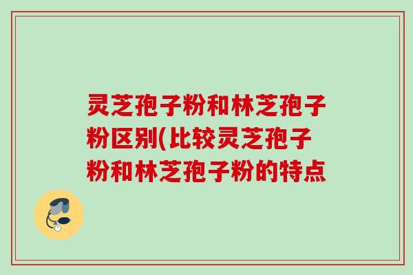 灵芝孢子粉和林芝孢子粉区别(比较灵芝孢子粉和林芝孢子粉的特点 灵芝孢子粉和林芝孢子粉区别(比较灵芝孢子粉和林芝孢子粉的特点