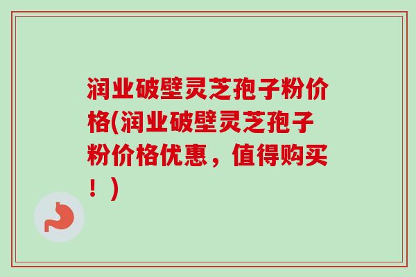 润业破壁灵芝孢子粉价格(润业破壁灵芝孢子粉价格优惠，值得购买！)