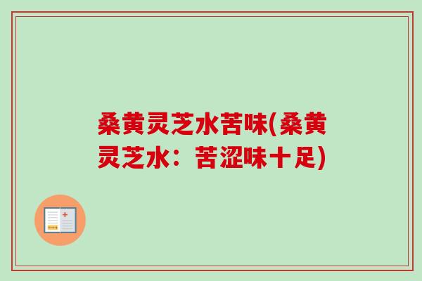 桑黄灵芝水苦味(桑黄灵芝水：苦涩味十足)