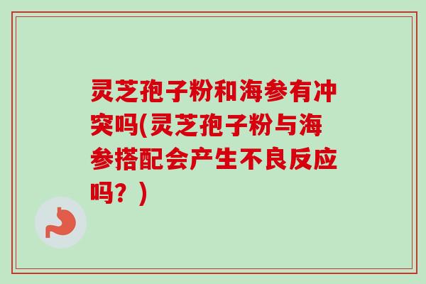 灵芝孢子粉和海参有冲突吗(灵芝孢子粉与海参搭配会产生不良反应吗?) 灵芝孢子粉和海参有冲突吗(灵芝孢子粉与海参搭配会产生不良反应吗?)