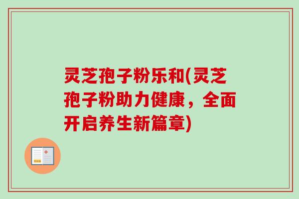 灵芝孢子粉乐和(灵芝孢子粉助力健康,全面开启养生新篇章) 灵芝孢子粉乐和(灵芝孢子粉助力健康,全面开启养生新篇章)