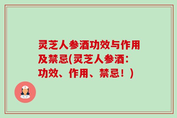 灵芝人参酒功效与作用及禁忌(灵芝人参酒:功效、作用、禁忌!) 灵芝人参酒功效与作用及禁忌(灵芝人参酒:功效、作用、禁忌!)