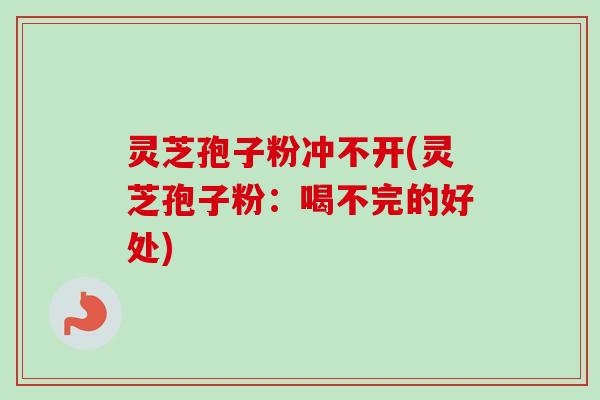 灵芝孢子粉冲不开(灵芝孢子粉：喝不完的好处)
