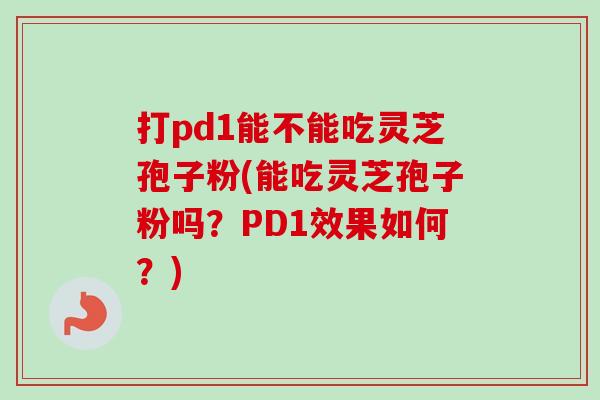 打pd1能不能吃灵芝孢子粉(能吃灵芝孢子粉吗?PD1效果如何?) 打pd1能不能吃灵芝孢子粉(能吃灵芝孢子粉吗?PD1效果如何?)