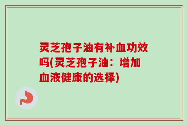 灵芝孢子油有补功效吗(灵芝孢子油：增加液健康的选择)