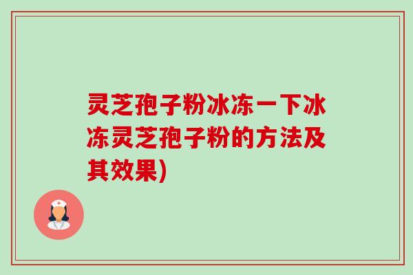 灵芝孢子粉冰冻一下冰冻灵芝孢子粉的方法及其效果)