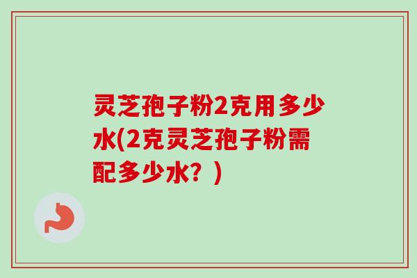 灵芝孢子粉2克用多少水(2克灵芝孢子粉需配多少水?) 灵芝孢子粉2克用多少水(2克灵芝孢子粉需配多少水?)