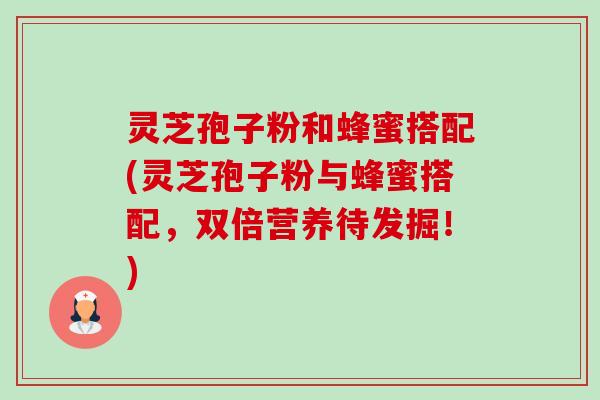 灵芝孢子粉和蜂蜜搭配(灵芝孢子粉与蜂蜜搭配,双倍营养待发掘!) 灵芝孢子粉和蜂蜜搭配(灵芝孢子粉与蜂蜜搭配,双倍营养待发掘!)