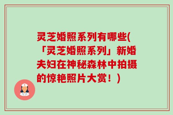 灵芝婚照系列有哪些(「灵芝婚照系列」新婚夫妇在神秘森林中拍摄的惊艳照片大赏!) 灵芝婚照系列有哪些(「灵芝婚照系列」新婚夫妇在神秘森林中拍摄的惊艳照片大赏!)