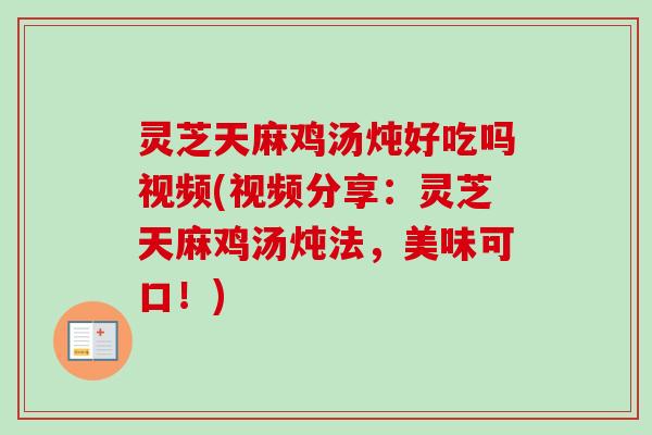 灵芝天麻鸡汤炖好吃吗视频(视频分享:灵芝天麻鸡汤炖法,美味可口!) 灵芝天麻鸡汤炖好吃吗视频(视频分享:灵芝天麻鸡汤炖法,美味可口!)