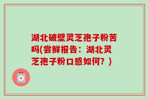 湖北破壁灵芝孢子粉苦吗(尝鲜报告:湖北灵芝孢子粉口感如何?) 湖北破壁灵芝孢子粉苦吗(尝鲜报告:湖北灵芝孢子粉口感如何?)