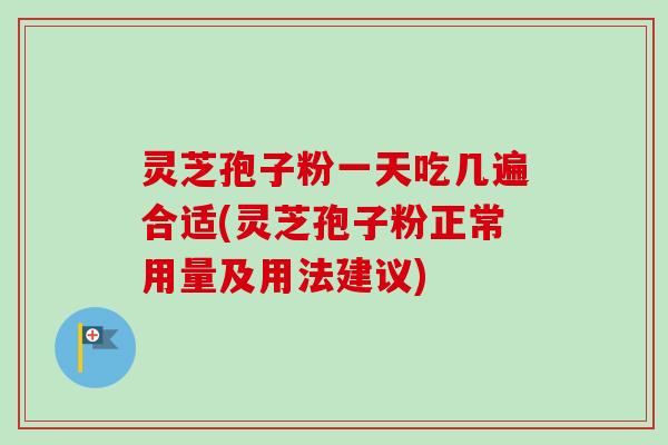 灵芝孢子粉一天吃几遍合适(灵芝孢子粉正常用量及用法建议) 灵芝孢子粉一天吃几遍合适(灵芝孢子粉正常用量及用法建议)
