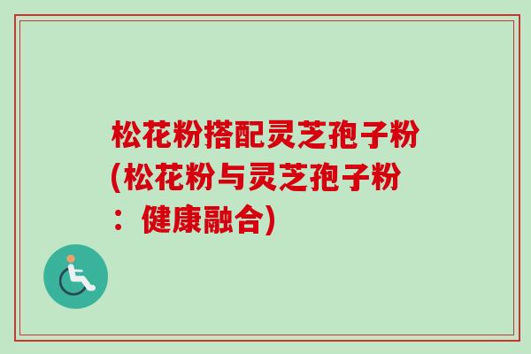 松花粉搭配灵芝孢子粉(松花粉与灵芝孢子粉:健康融合) 松花粉搭配灵芝孢子粉(松花粉与灵芝孢子粉:健康融合)