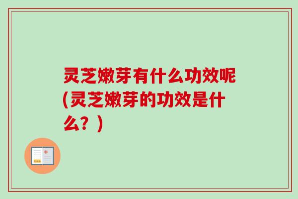 灵芝嫩芽有什么功效呢(灵芝嫩芽的功效是什么?) 灵芝嫩芽有什么功效呢(灵芝嫩芽的功效是什么?)