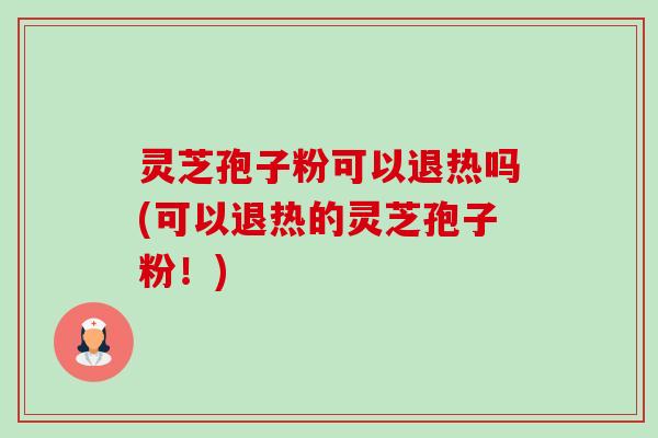 灵芝孢子粉可以退热吗(可以退热的灵芝孢子粉!) 灵芝孢子粉可以退热吗(可以退热的灵芝孢子粉!)