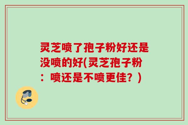 灵芝喷了孢子粉好还是没喷的好(灵芝孢子粉:喷还是不喷更佳?) 灵芝喷了孢子粉好还是没喷的好(灵芝孢子粉:喷还是不喷更佳?)