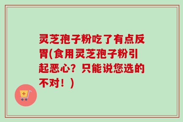 灵芝孢子粉吃了有点反胃(食用灵芝孢子粉引起恶心?只能说您选的不对!) 灵芝孢子粉吃了有点反胃(食用灵芝孢子粉引起恶心?只能说您选的不对!)