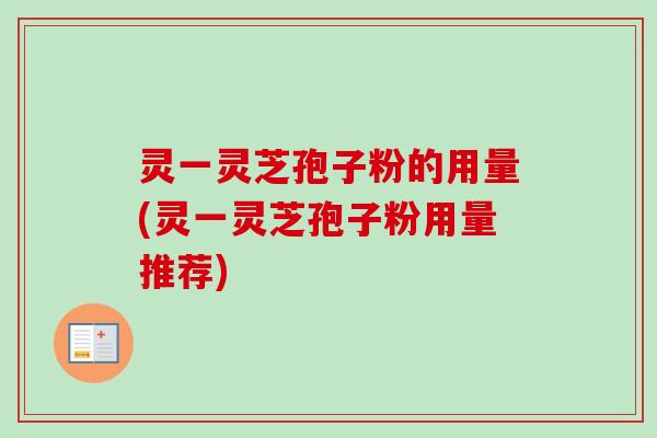 灵一灵芝孢子粉的用量(灵一灵芝孢子粉用量推荐) 灵一灵芝孢子粉的用量(灵一灵芝孢子粉用量推荐)