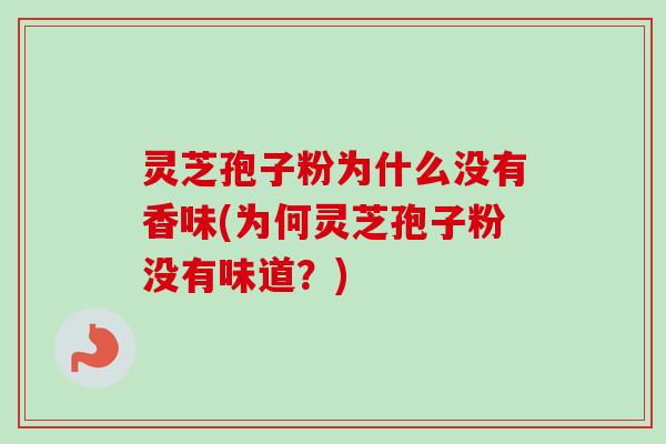 灵芝孢子粉为什么没有香味(为何灵芝孢子粉没有味道?) 灵芝孢子粉为什么没有香味(为何灵芝孢子粉没有味道?)