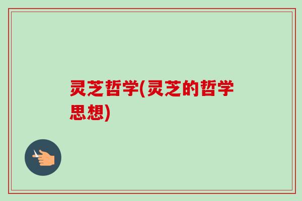 灵芝哲学(灵芝的哲学思想) 灵芝哲学(灵芝的哲学思想)