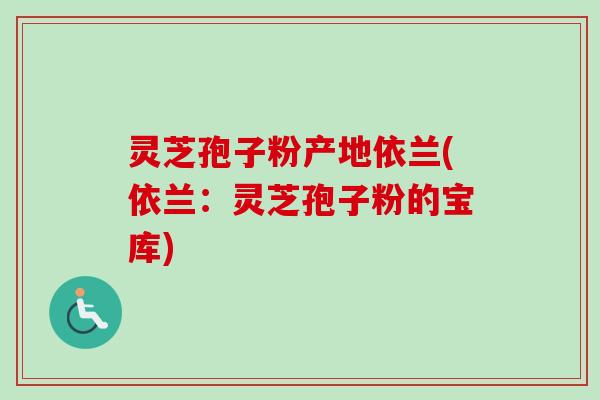 灵芝孢子粉产地依兰(依兰:灵芝孢子粉的宝库) 灵芝孢子粉产地依兰(依兰:灵芝孢子粉的宝库)