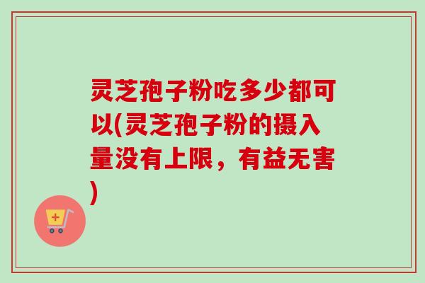 灵芝孢子粉吃多少都可以(灵芝孢子粉的摄入量没有上限，有益无害)