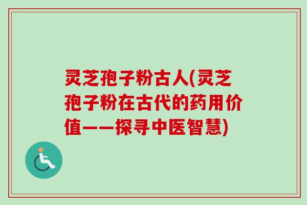 灵芝孢子粉古人(灵芝孢子粉在古代的药用价值——探寻中医智慧)