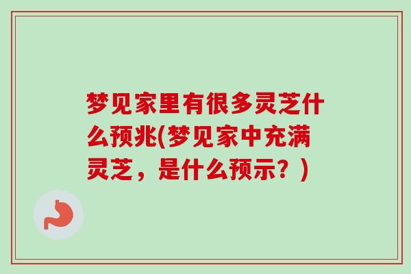 梦见家里有很多灵芝什么预兆(梦见家中充满灵芝,是什么预示?) 梦见家里有很多灵芝什么预兆(梦见家中充满灵芝,是什么预示?)