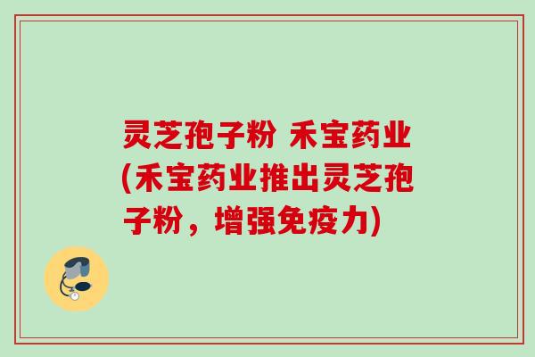 灵芝孢子粉 禾宝药业(禾宝药业推出灵芝孢子粉,增强免疫力) 灵芝孢子粉 禾宝药业(禾宝药业推出灵芝孢子粉,增强免疫力)
