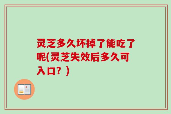 灵芝多久坏掉了能吃了呢(灵芝失效后多久可入口?) 灵芝多久坏掉了能吃了呢(灵芝失效后多久可入口?)