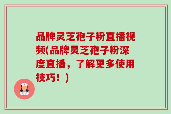 品牌灵芝孢子粉直播视频(品牌灵芝孢子粉深度直播,了解更多使用技巧!) 品牌灵芝孢子粉直播视频(品牌灵芝孢子粉深度直播,了解更多使用技巧!)