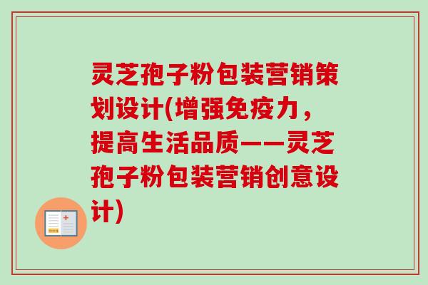 灵芝孢子粉包装营销策划设计(增强免疫力，提高生活品质——灵芝孢子粉包装营销创意设计)