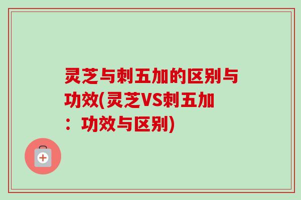 灵芝与刺五加的区别与功效(灵芝VS刺五加:功效与区别) 灵芝与刺五加的区别与功效(灵芝VS刺五加:功效与区别)